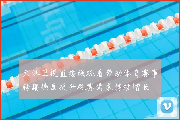 天津卫视直播线观看带动体育赛事转播热度提升观赛需求持续增长