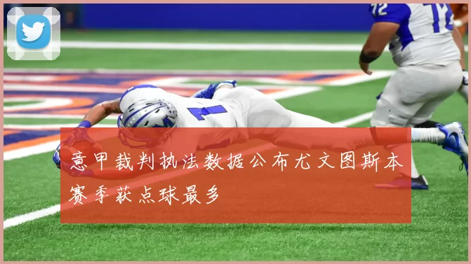 意甲裁判执法数据公布尤文图斯本赛季获点球最多