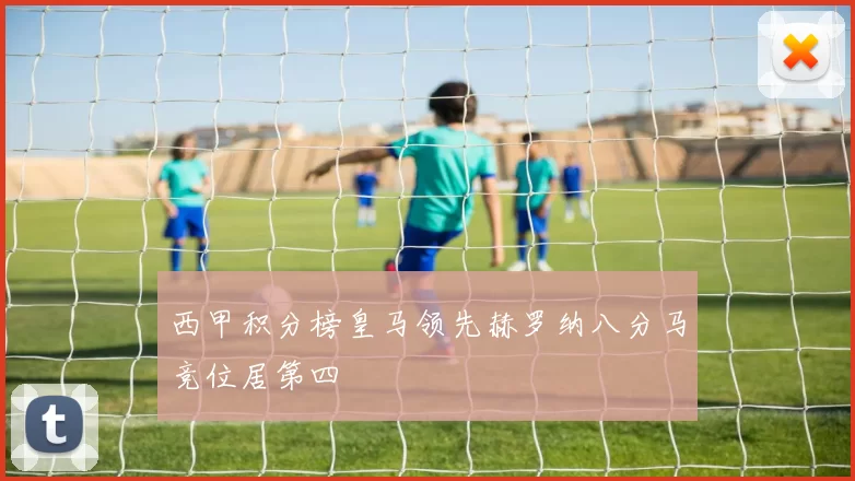 西甲积分榜皇马领先赫罗纳八分马竞位居第四