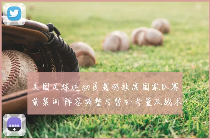 美国足球运动员露鸡缺席国家队赛前集训 阵容调整与替补考量及战术影响