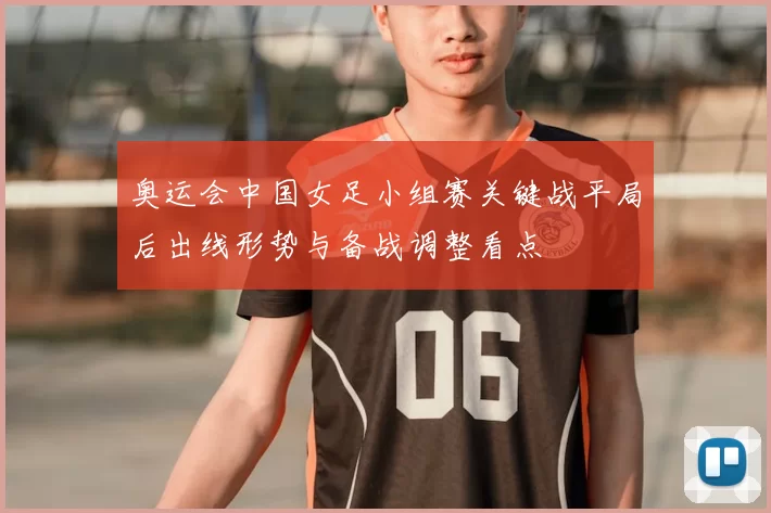 奥运会中国女足小组赛关键战平局后出线形势与备战调整看点