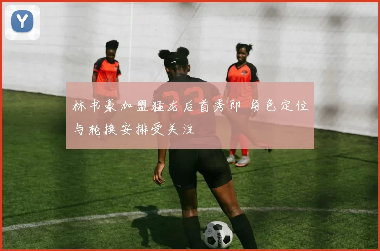 林书豪加盟猛龙后首秀即 角色定位与轮换安排受关注