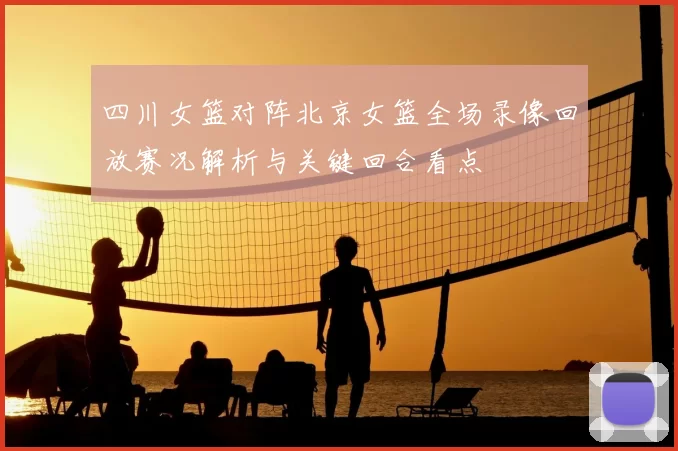 四川女篮对阵北京女篮全场录像回放赛况解析与关键回合看点