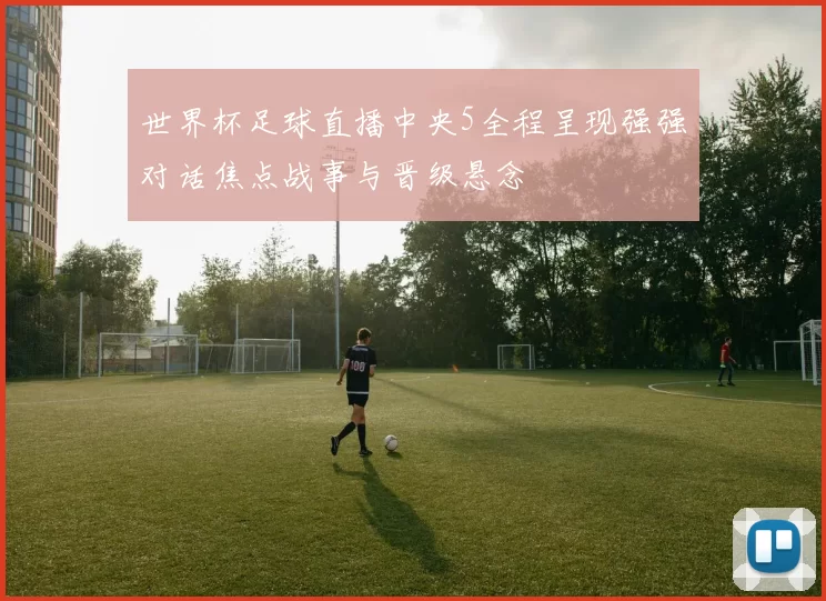 世界杯足球直播中央5全程呈现强强对话焦点战事与晋级悬念