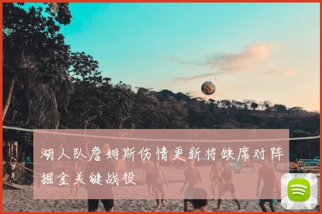 湖人队詹姆斯伤情更新将缺席对阵掘金关键战役