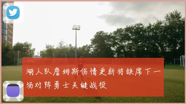 湖人队詹姆斯伤情更新将缺席下一场对阵勇士关键战役