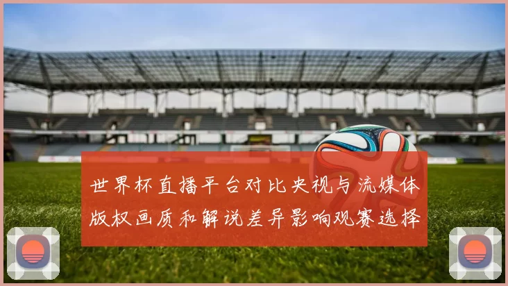 世界杯直播平台对比央视与流媒体版权画质和解说差异影响观赛选择