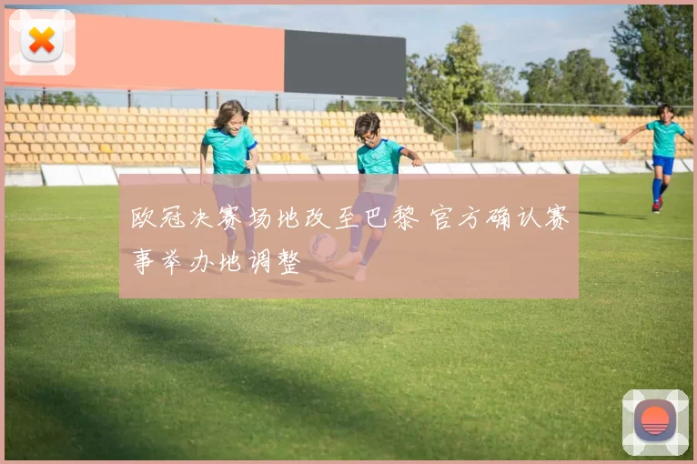 欧冠决赛场地改至巴黎 官方确认赛事举办地调整