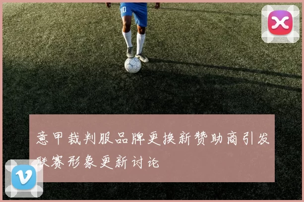 意甲裁判服品牌更换新赞助商引发联赛形象更新讨论