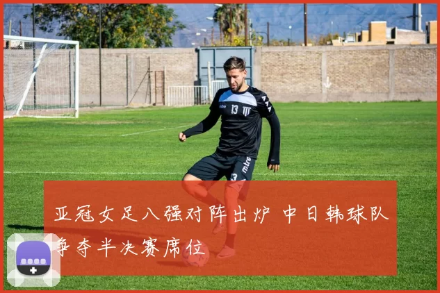 亚冠女足八强对阵出炉 中日韩球队争夺半决赛席位