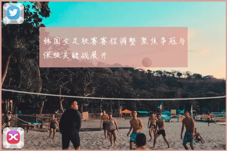 韩国女足联赛赛程调整 聚焦争冠与保级关键战展开