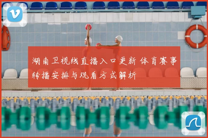 湖南卫视线直播入口更新 体育赛事转播安排与观看方式解析