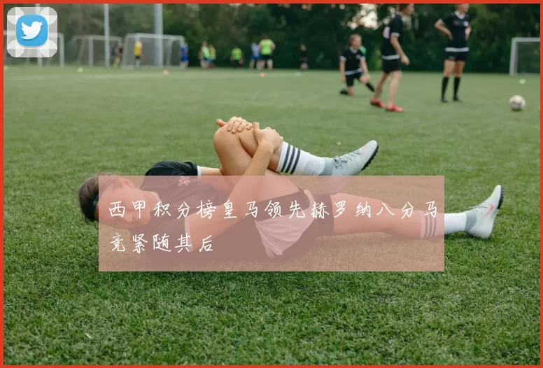 西甲积分榜皇马领先赫罗纳八分马竞紧随其后