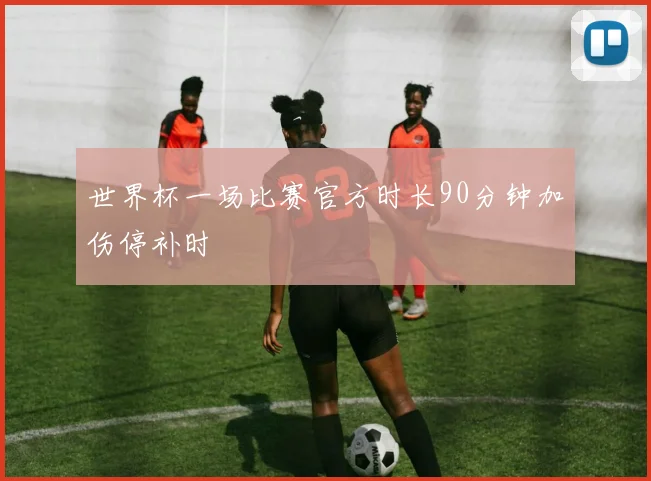 世界杯一场比赛官方时长90分钟加伤停补时