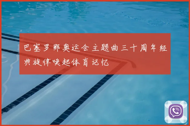 巴塞罗那奥运会主题曲三十周年经典旋律唤起体育记忆