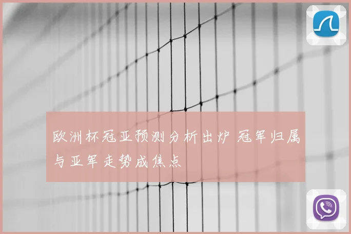 欧洲杯冠亚预测分析出炉 冠军归属与亚军走势成焦点