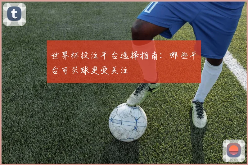世界杯投注平台选择指南：哪些平台可买球更受关注