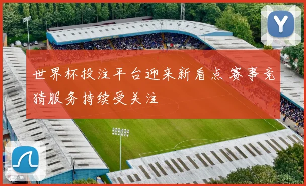 世界杯投注平台迎来新看点 赛事竞猜服务持续受关注
