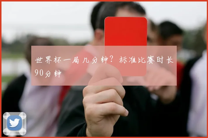 世界杯一局几分钟?标准比赛时长90分钟