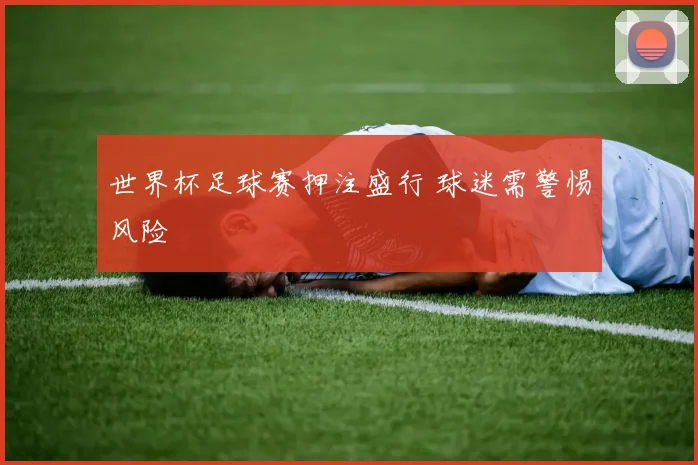 世界杯足球赛押注盛行 球迷需警惕风险