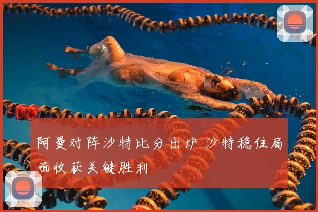 阿曼对阵沙特比分出炉 沙特稳住局面收获关键胜利