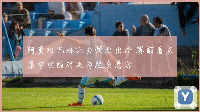 阿曼对巴林比分预测出炉 赛前看点集中攻防对决与胜负悬念