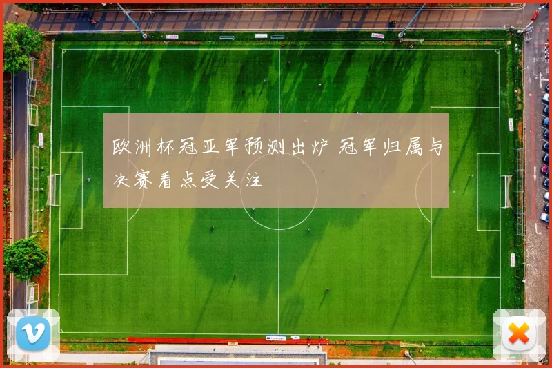 欧洲杯冠亚军预测出炉 冠军归属与决赛看点受关注