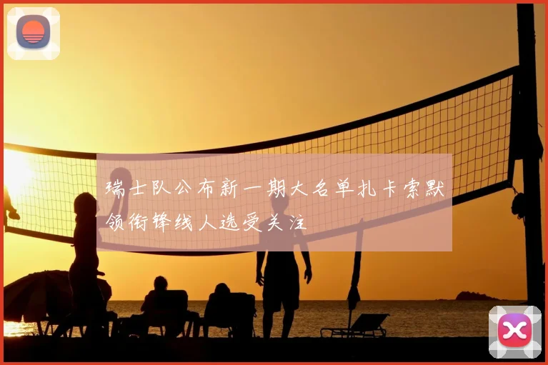 瑞士队公布新一期大名单扎卡索默领衔锋线人选受关注