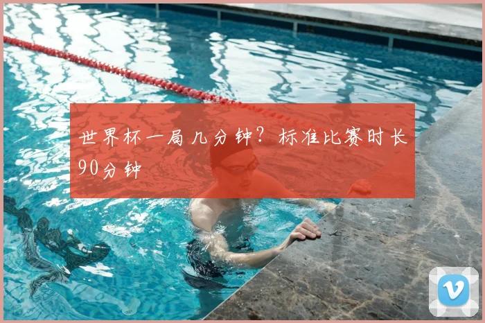 世界杯一局几分钟?标准比赛时长90分钟