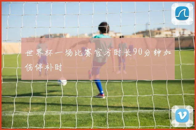 世界杯一场比赛官方时长90分钟加伤停补时