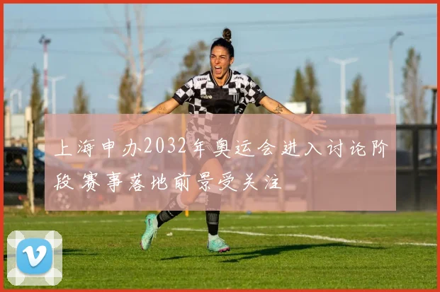 上海申办2032年奥运会进入讨论阶段 赛事落地前景受关注