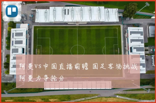 阿曼vs中国直播前瞻 国足客场挑战阿曼力争抢分