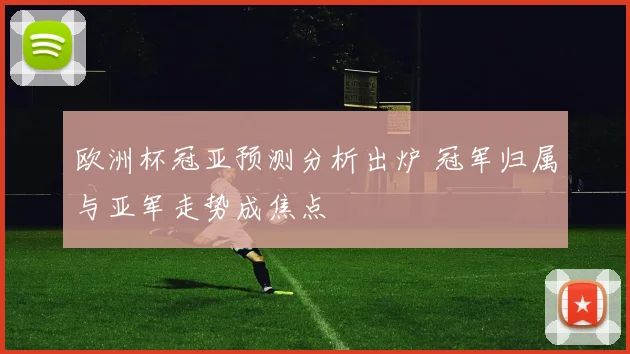 欧洲杯冠亚预测分析出炉 冠军归属与亚军走势成焦点